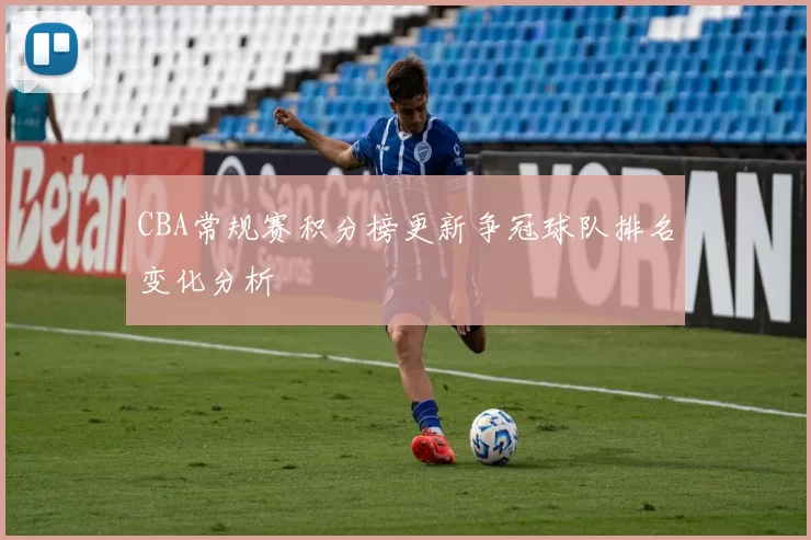 CBA常规赛积分榜更新争冠球队排名变化分析