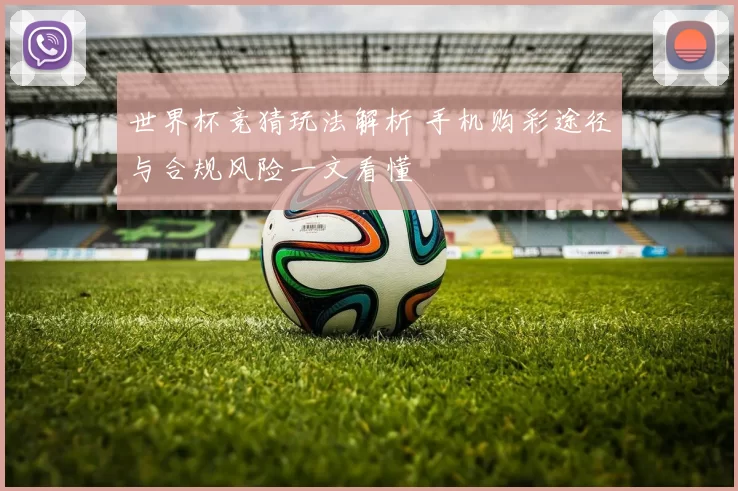 世界杯竞猜玩法解析 手机购彩途径与合规风险一文看懂