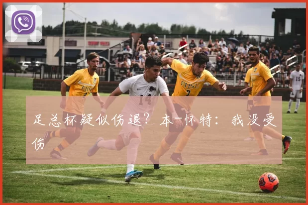 足总杯疑似伤退？本-怀特：我没受伤