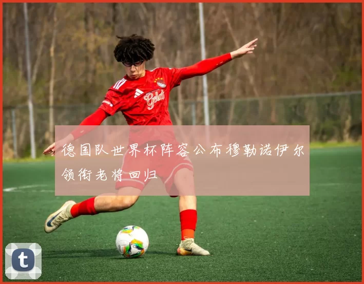 德国队世界杯阵容公布穆勒诺伊尔领衔老将回归