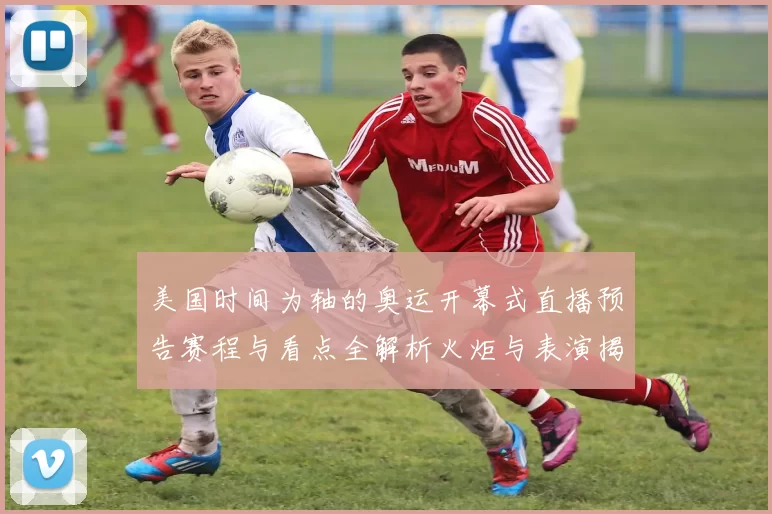 美国时间为轴的奥运开幕式直播预告赛程与看点全解析火炬与表演揭秘