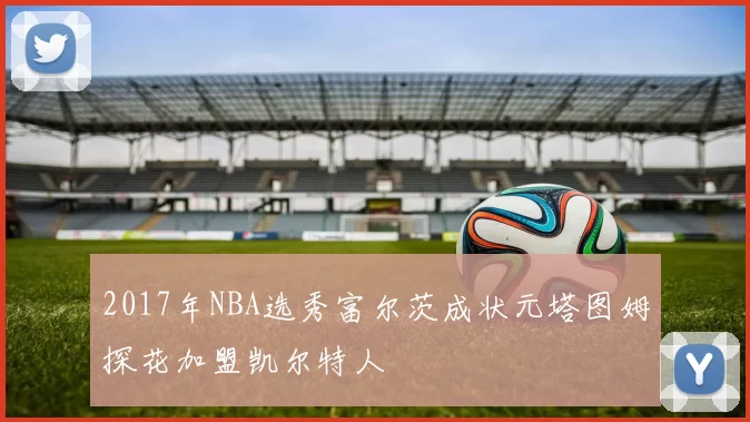 2017年NBA选秀富尔茨成状元塔图姆探花加盟凯尔特人