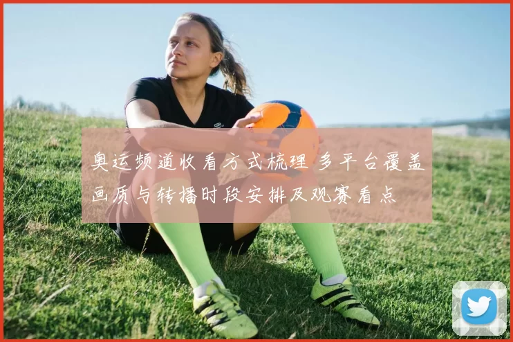 奥运频道收看方式梳理 多平台覆盖画质与转播时段安排及观赛看点