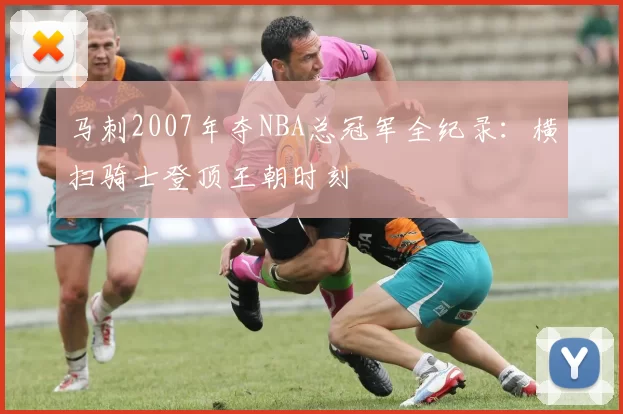 马刺2007年夺NBA总冠军全纪录：横扫骑士登顶王朝时刻