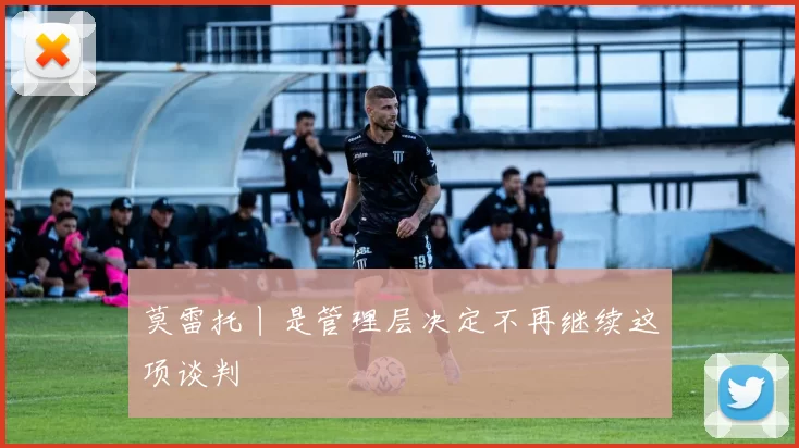 莫雷托丨是管理层决定不再继续这项谈判