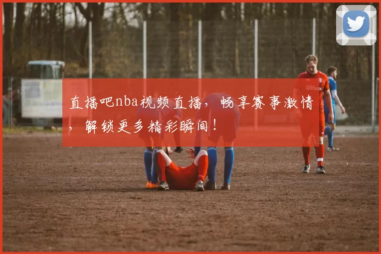 直播吧nba视频直播，畅享赛事激情，解锁更多精彩瞬间！