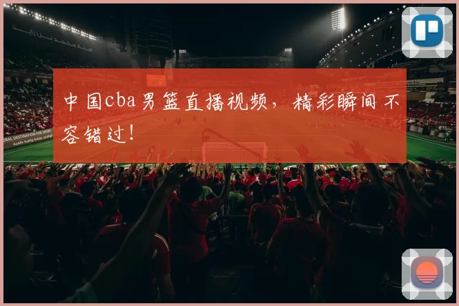 中国cba男篮直播视频，精彩瞬间不容错过！