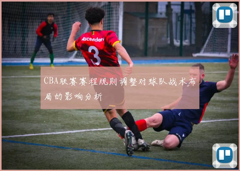 CBA联赛赛程规则调整对球队战术布局的影响分析