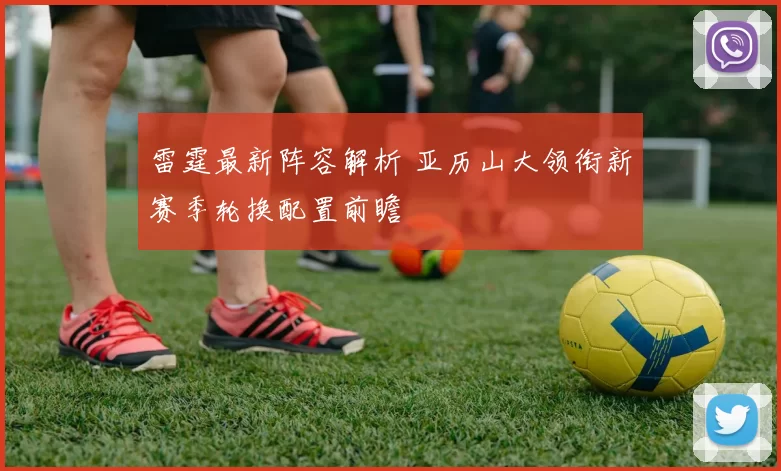雷霆最新阵容解析 亚历山大领衔新赛季轮换配置前瞻