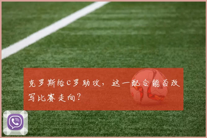 克罗斯给c罗助攻，这一配合能否改写比赛走向？