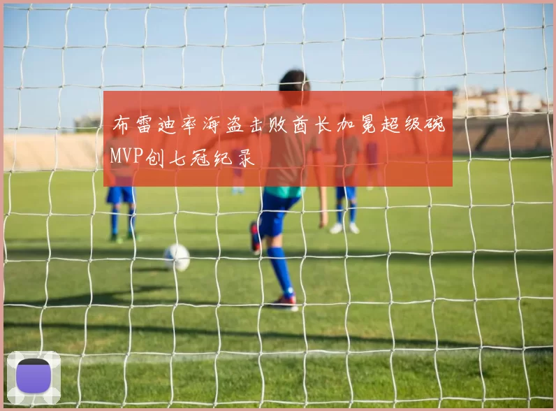 布雷迪率海盗击败酋长加冕超级碗MVP创七冠纪录