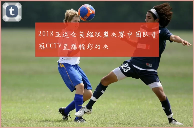 2018亚运会英雄联盟决赛中国队夺冠CCTV直播精彩对决