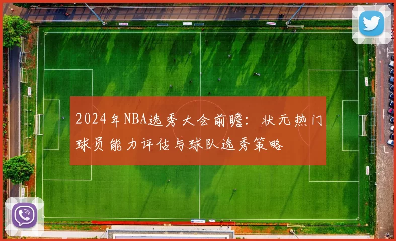 2024年NBA选秀大会前瞻：状元热门球员能力评估与球队选秀策略
