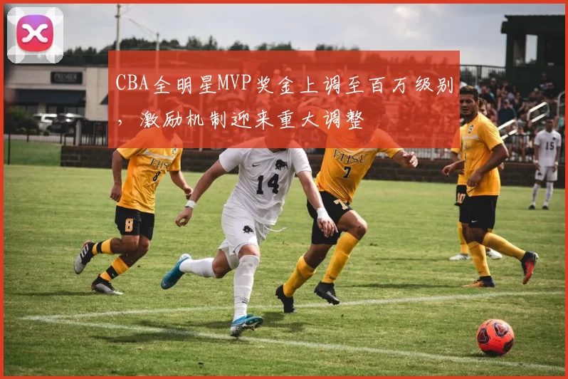 CBA全明星MVP奖金上调至百万级别，激励机制迎来重大调整