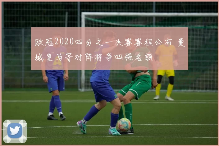 欧冠2020四分之一决赛赛程公布 曼城皇马等对阵将争四强名额