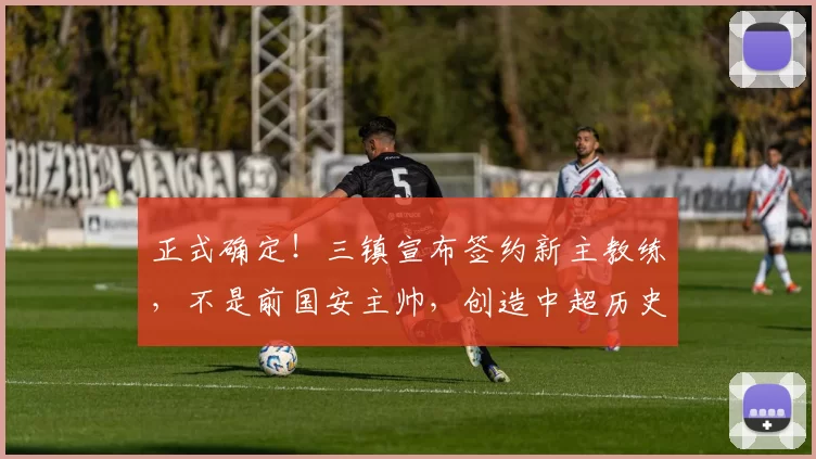 正式确定！三镇宣布签约新主教练，不是前国安主帅，创造中超历史
