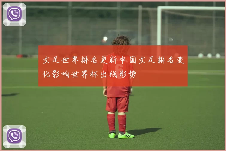 女足世界排名更新中国女足排名变化影响世界杯出线形势