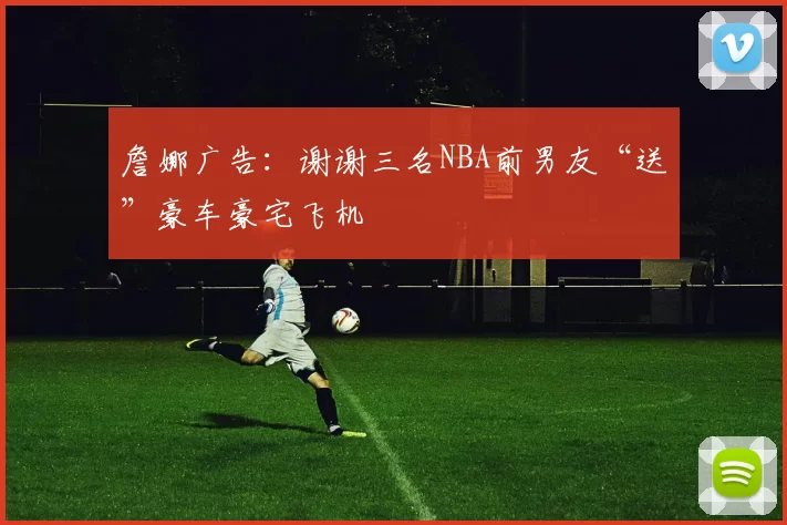 詹娜广告：谢谢三名NBA前男友“送”豪车豪宅飞机