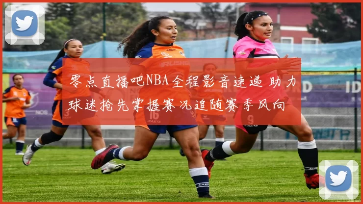 零点直播吧NBA全程影音速递 助力球迷抢先掌握赛况追随赛季风向