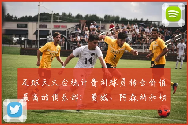 足球天文台统计青训球员转会价值最高的俱乐部：曼城、阿森纳和切尔西排名英超前三，巴萨一线队22名青训球员，6.4亿英镑断层领先1️⃣ 巴塞罗那｜22人｜6.401