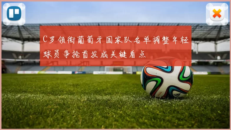 C罗领衔葡萄牙国家队名单调整年轻球员争抢首发成关键看点
