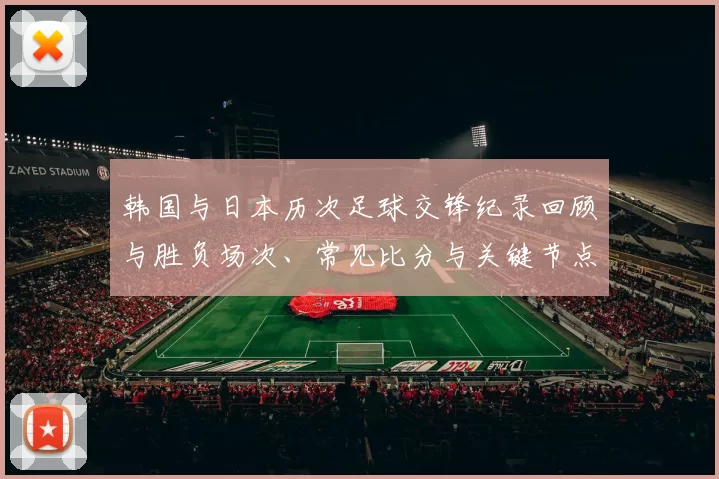 韩国与日本历次足球交锋纪录回顾与胜负场次、常见比分与关键节点