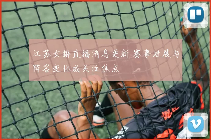 江苏女排直播消息更新 赛事进展与阵容变化成关注焦点