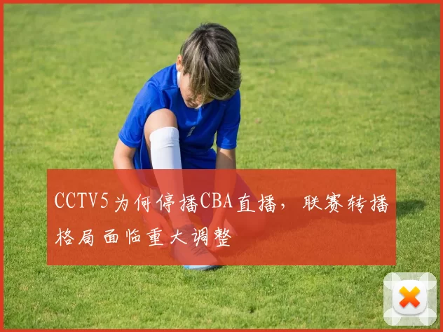 CCTV5为何停播CBA直播，联赛转播格局面临重大调整