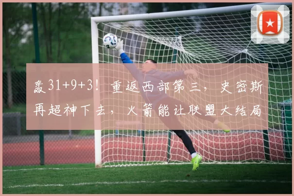 轰31+9+3！重返西部第三，史密斯再超神下去，火箭能让联盟大结局