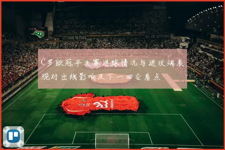 C罗欧冠半决赛进球情况与进攻端表现对出线影响及下一回合看点