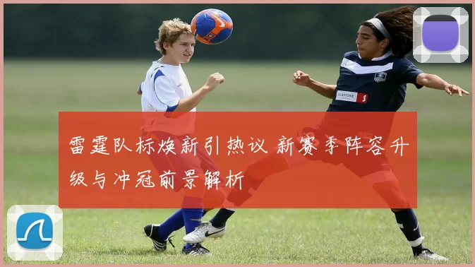 雷霆队标焕新引热议 新赛季阵容升级与冲冠前景解析