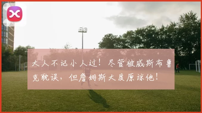 大人不记小人过！尽管被威斯布鲁克耽误，但詹姆斯大度原谅他！