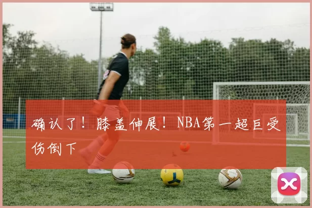 确认了！膝盖伸展！NBA第一超巨受伤倒下