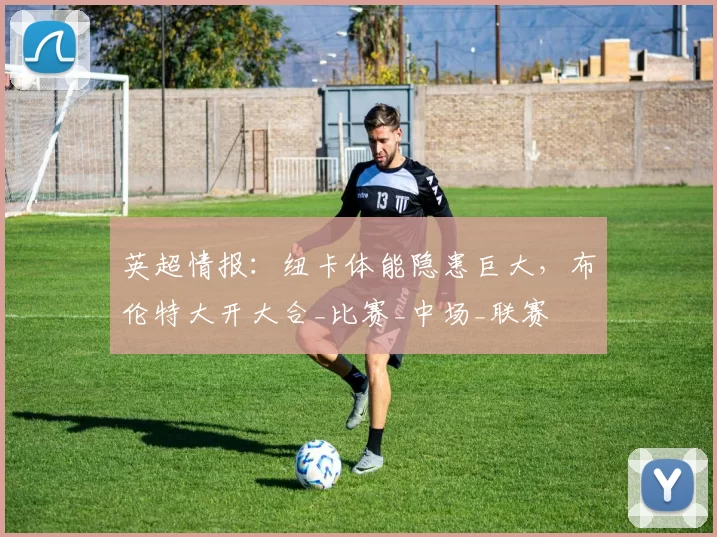 英超情报：纽卡体能隐患巨大，布伦特大开大合_比赛_中场_联赛