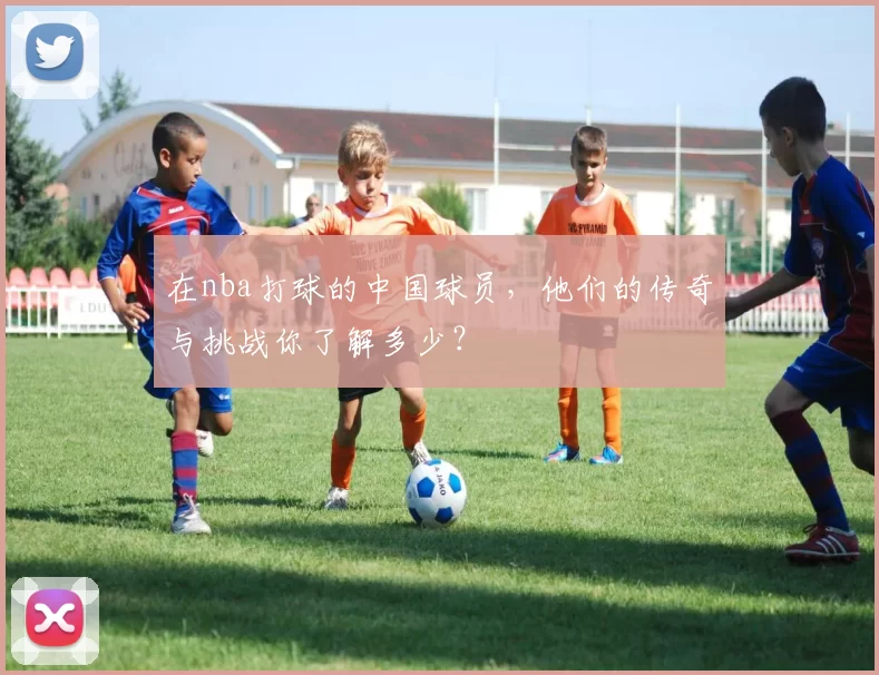在nba打球的中国球员，他们的传奇与挑战你了解多少？