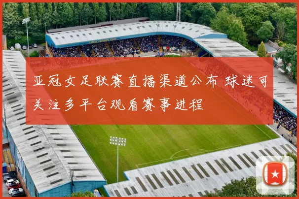 亚冠女足联赛直播渠道公布 球迷可关注多平台观看赛事进程