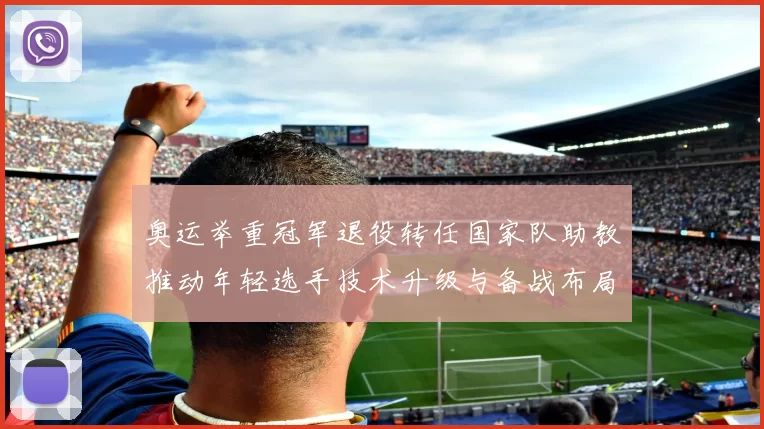 奥运举重冠军退役转任国家队助教推动年轻选手技术升级与备战布局
