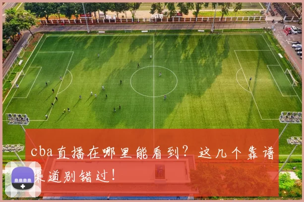 cba直播在哪里能看到？这几个靠谱渠道别错过！