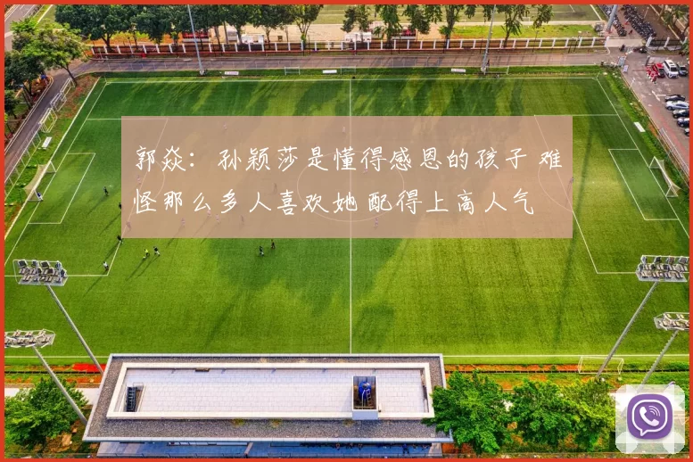 郭焱：孙颖莎是懂得感恩的孩子 难怪那么多人喜欢她 配得上高人气