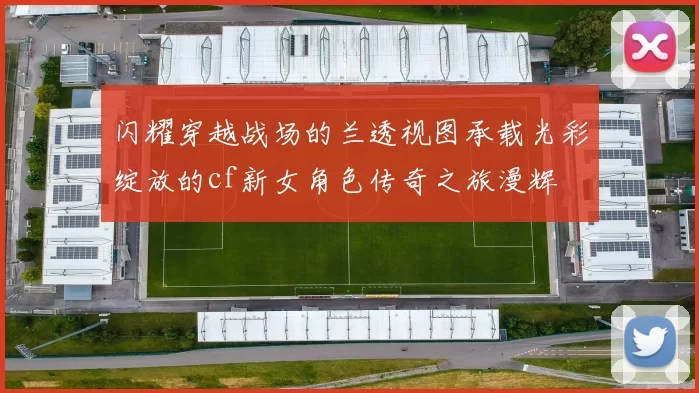 闪耀穿越战场的兰透视图承载光彩绽放的cf新女角色传奇之旅漫辉