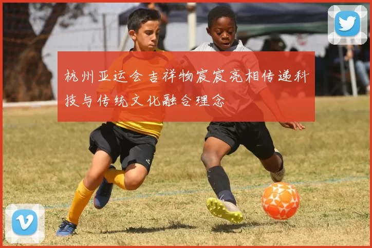 杭州亚运会吉祥物宸宸亮相传递科技与传统文化融合理念