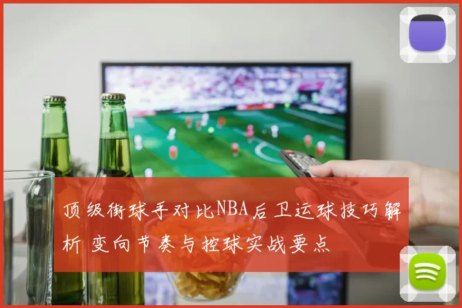 顶级街球手对比NBA后卫运球技巧解析 变向节奏与控球实战要点