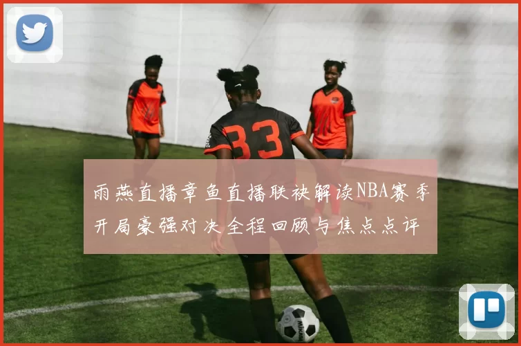 雨燕直播章鱼直播联袂解读NBA赛季开局豪强对决全程回顾与焦点点评