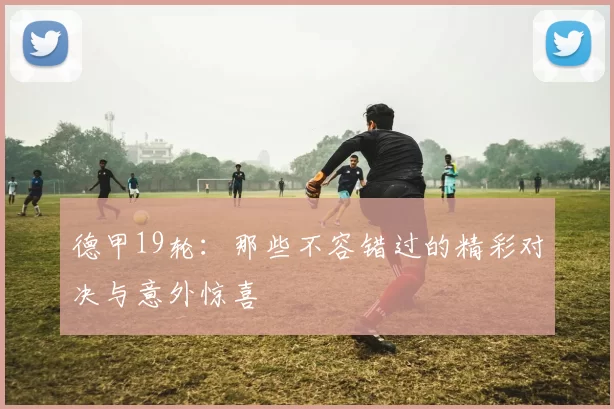 德甲19轮：那些不容错过的精彩对决与意外惊喜
