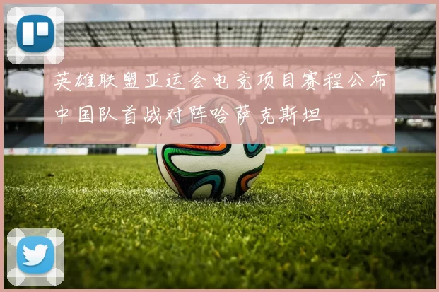 英雄联盟亚运会电竞项目赛程公布中国队首战对阵哈萨克斯坦