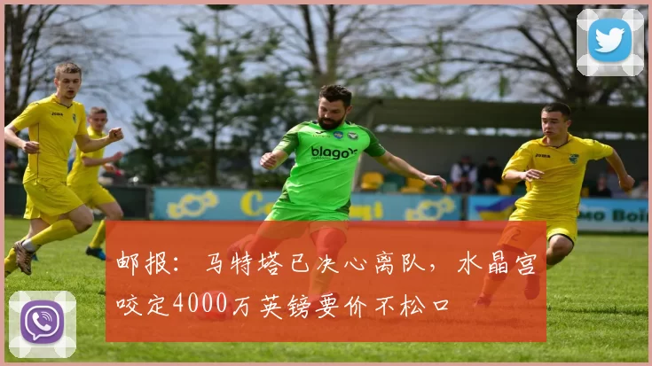 邮报：马特塔已决心离队，水晶宫咬定4000万英镑要价不松口