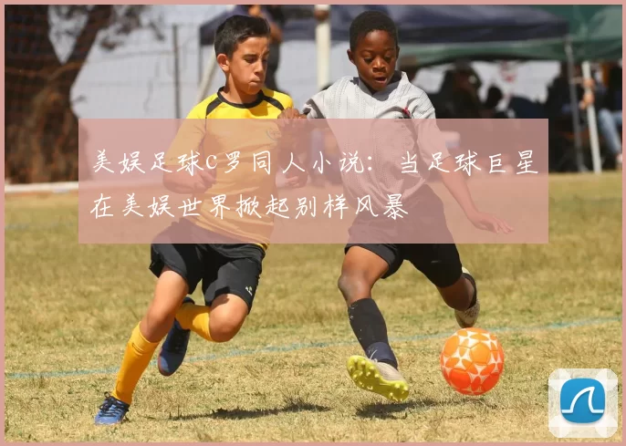 美娱足球c罗同人小说：当足球巨星在美娱世界掀起别样风暴