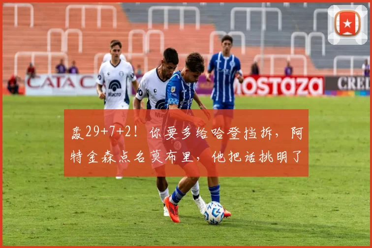 轰29+7+2！你要多给哈登挡拆，阿特金森点名莫布里，他把话挑明了