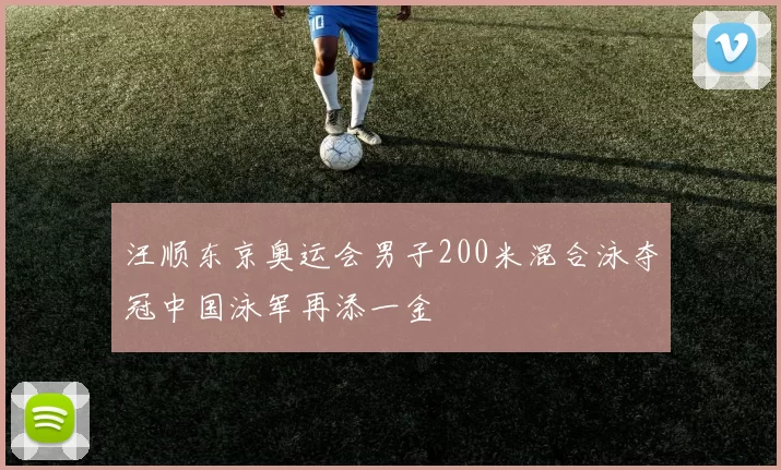 汪顺东京奥运会男子200米混合泳夺冠中国泳军再添一金