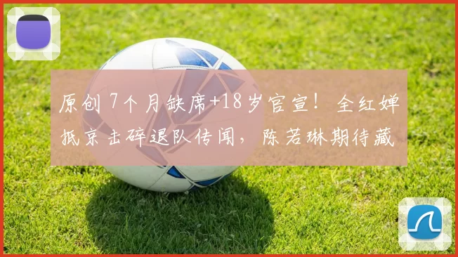 原创 7个月缺席+18岁官宣！全红婵抵京击碎退队传闻，陈若琳期待藏大招